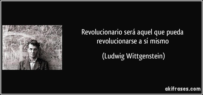 Revolucionario será aquel que pueda revolucionarse a sí mismo (Ludwig Wittgenstein)