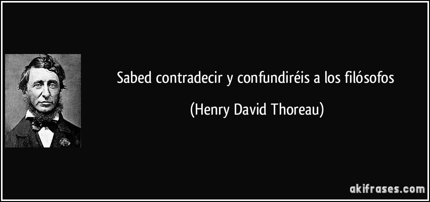 Sabed contradecir y confundiréis a los filósofos (Henry David Thoreau)