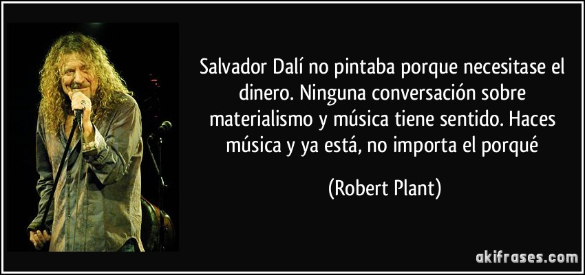Salvador Dalí no pintaba porque necesitase el dinero. Ninguna conversación sobre materialismo y música tiene sentido. Haces música y ya está, no importa el porqué (Robert Plant)