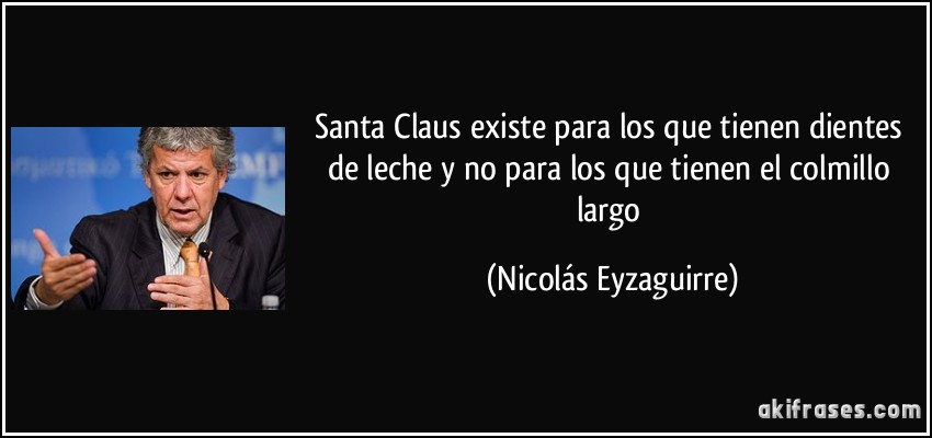 Santa Claus existe para los que tienen dientes de leche y no para los que tienen el colmillo largo (Nicolás Eyzaguirre)