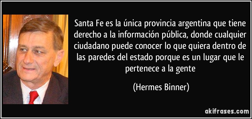 Santa Fe es la única provincia argentina que tiene derecho a la información pública, donde cualquier ciudadano puede conocer lo que quiera dentro de las paredes del estado porque es un lugar que le pertenece a la gente (Hermes Binner)