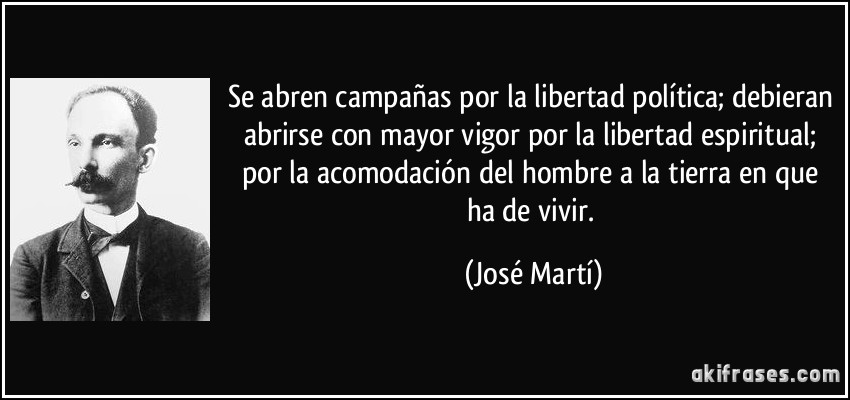 Se abren campañas por la libertad política; debieran abrirse con mayor vigor por la libertad espiritual; por la acomodación del hombre a la tierra en que ha de vivir. (José Martí)