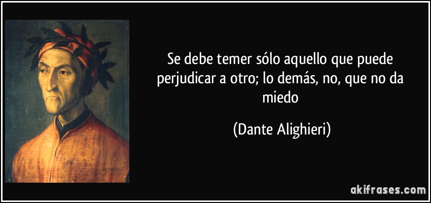 Se debe temer sólo aquello que puede perjudicar a otro; lo demás, no, que no da miedo (Dante Alighieri)