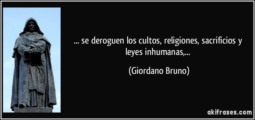 ... se deroguen los cultos, religiones, sacrificios y leyes inhumanas,... (Giordano Bruno)