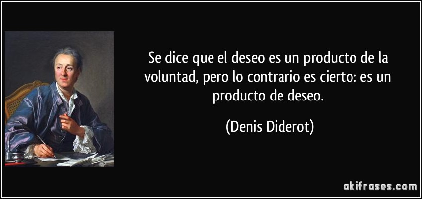 Se dice que el deseo es un producto de la voluntad, pero lo contrario es cierto: es un producto de deseo. (Denis Diderot)