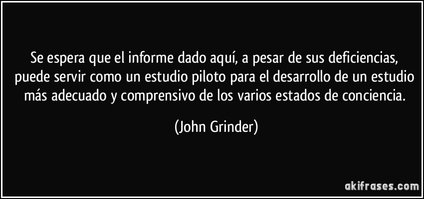 Se espera que el informe dado aquí, a pesar de sus deficiencias, puede servir como un estudio piloto para el desarrollo de un estudio más adecuado y comprensivo de los varios estados de conciencia. (John Grinder)