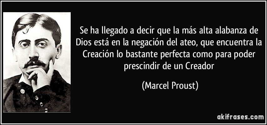 Se ha llegado a decir que la más alta alabanza de Dios está en la negación del ateo, que encuentra la Creación lo bastante perfecta como para poder prescindir de un Creador (Marcel Proust)