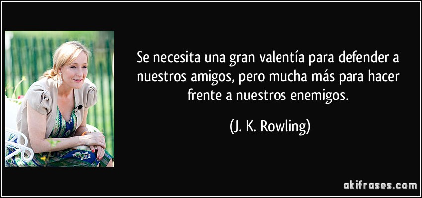 Se necesita una gran valentía para defender a nuestros amigos, pero mucha más para hacer frente a nuestros enemigos. (J. K. Rowling)