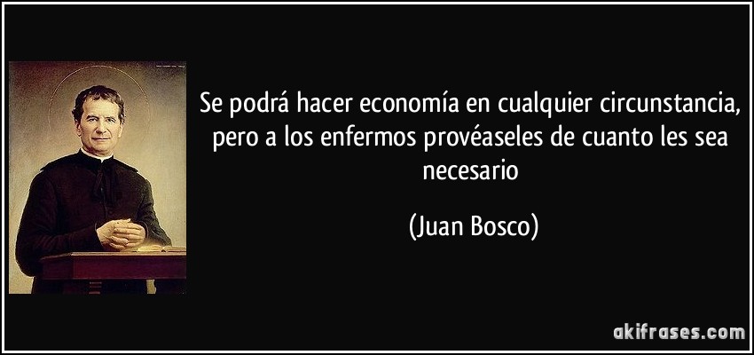 Se podrá hacer economía en cualquier circunstancia, pero a los enfermos provéaseles de cuanto les sea necesario (Juan Bosco)