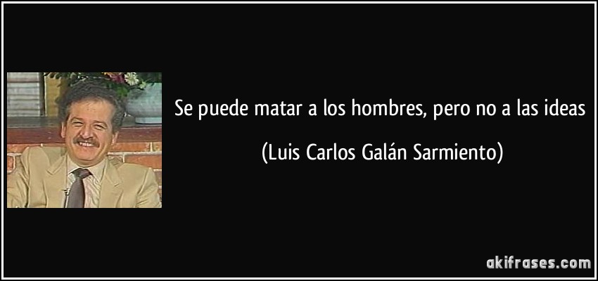 Se puede matar a los hombres, pero no a las ideas (Luis Carlos Galán Sarmiento)