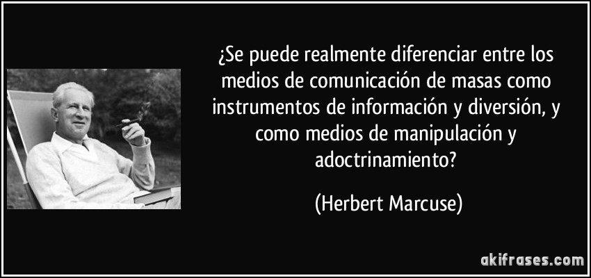 ¿Se puede realmente diferenciar entre los medios de comunicación de masas como instrumentos de información y diversión, y como medios de manipulación y adoctrinamiento? (Herbert Marcuse)