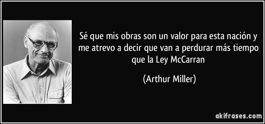 Sé que mis obras son un valor para esta nación y me atrevo a decir que van a perdurar más tiempo que la Ley McCarran (Arthur Miller)
