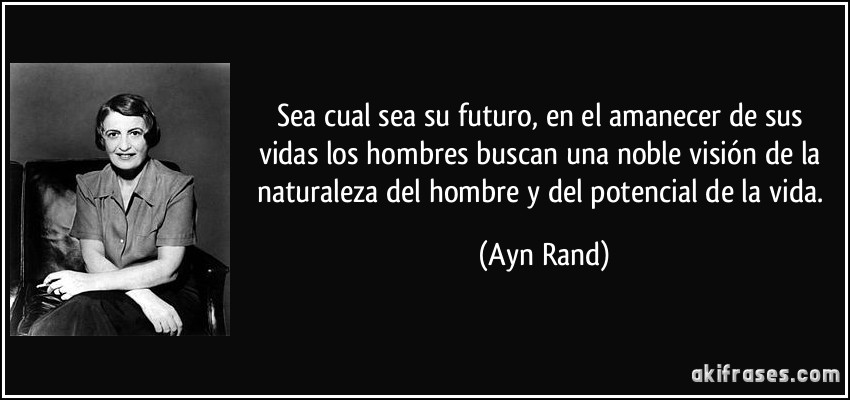 Sea cual sea su futuro, en el amanecer de sus vidas los hombres buscan una noble visión de la naturaleza del hombre y del potencial de la vida. (Ayn Rand)