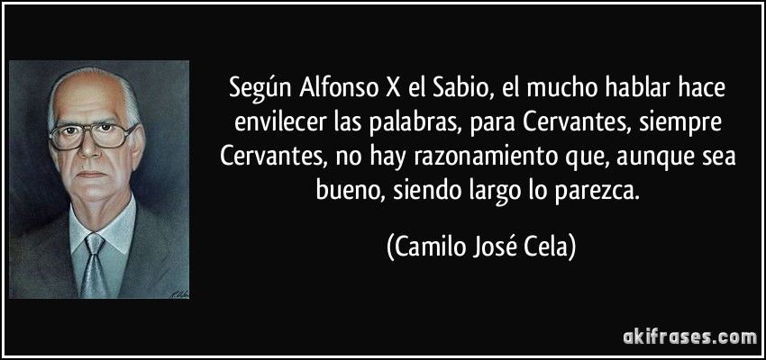 Según Alfonso X el Sabio, el mucho hablar hace envilecer las palabras, para Cervantes, siempre Cervantes, no hay razonamiento que, aunque sea bueno, siendo largo lo parezca. (Camilo José Cela)