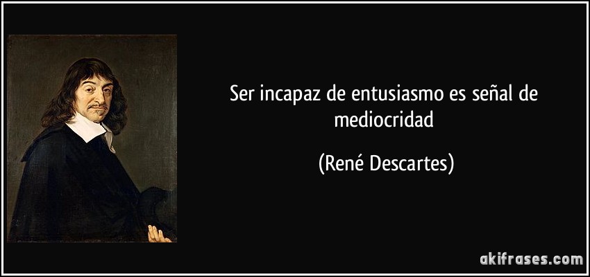 Ser incapaz de entusiasmo es señal de mediocridad (René Descartes)