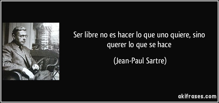 Ser libre no es hacer lo que uno quiere, sino querer lo que se hace (Jean-Paul Sartre)