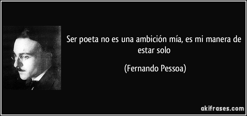 Ser poeta no es una ambición mía, es mi manera de estar solo (Fernando Pessoa)
