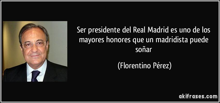 Ser presidente del Real Madrid es uno de los mayores honores que un madridista puede soñar (Florentino Pérez)