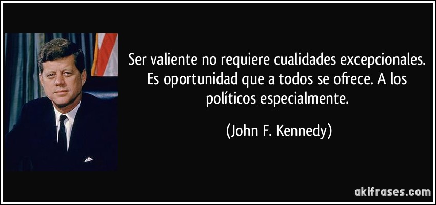 Ser valiente no requiere cualidades excepcionales. Es oportunidad que a todos se ofrece. A los políticos especialmente. (John F. Kennedy)