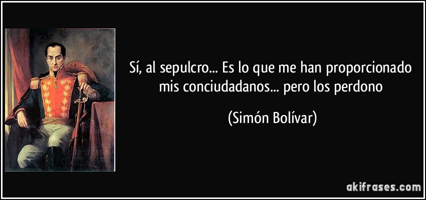 Sí, al sepulcro... Es lo que me han proporcionado mis conciudadanos... pero los perdono (Simón Bolívar)