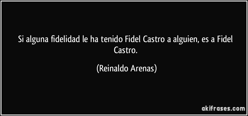 Si alguna fidelidad le ha tenido Fidel Castro a alguien, es a Fidel Castro. (Reinaldo Arenas)