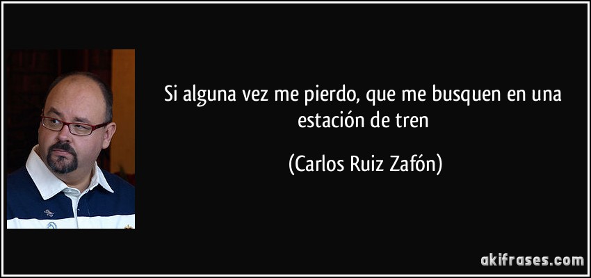 Si alguna vez me pierdo, que me busquen en una estación de tren (Carlos Ruiz Zafón)