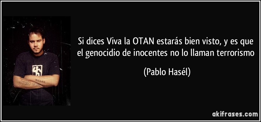 Si dices Viva la OTAN estarás bien visto, y es que el genocidio de inocentes no lo llaman terrorismo (Pablo Hasél)