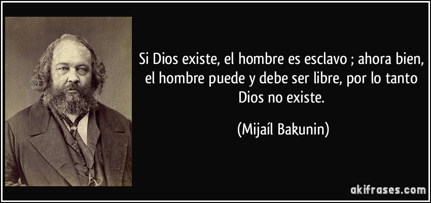 Si Dios existe, el hombre es esclavo ; ahora bien, el hombre puede y debe ser libre, por lo tanto Dios no existe. (Mijaíl Bakunin)