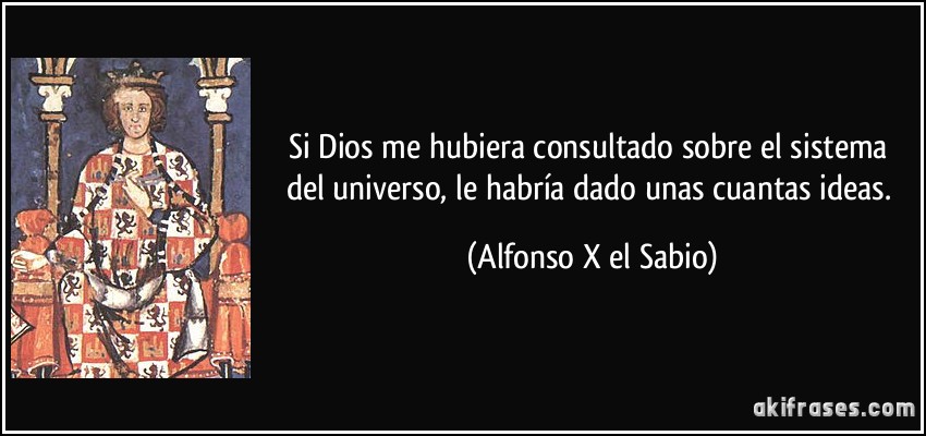 Si Dios me hubiera consultado sobre el sistema del universo, le habría dado unas cuantas ideas. (Alfonso X el Sabio)