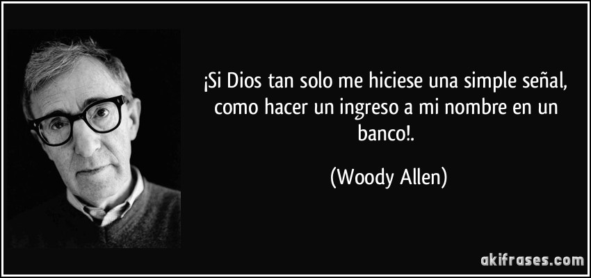 ¡Si Dios tan solo me hiciese una simple señal, como hacer un ingreso a mi nombre en un banco!. (Woody Allen)
