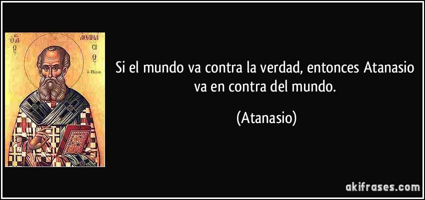 Si el mundo va contra la verdad, entonces Atanasio va en contra del mundo. (Atanasio)