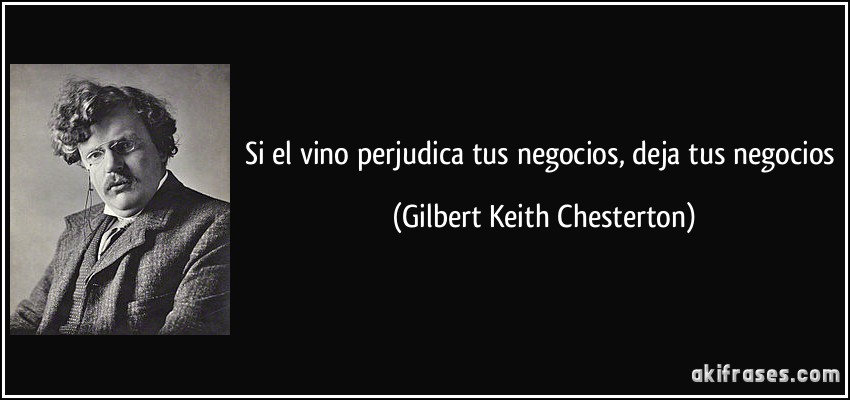 Si el vino perjudica tus negocios, deja tus negocios (Gilbert Keith Chesterton)
