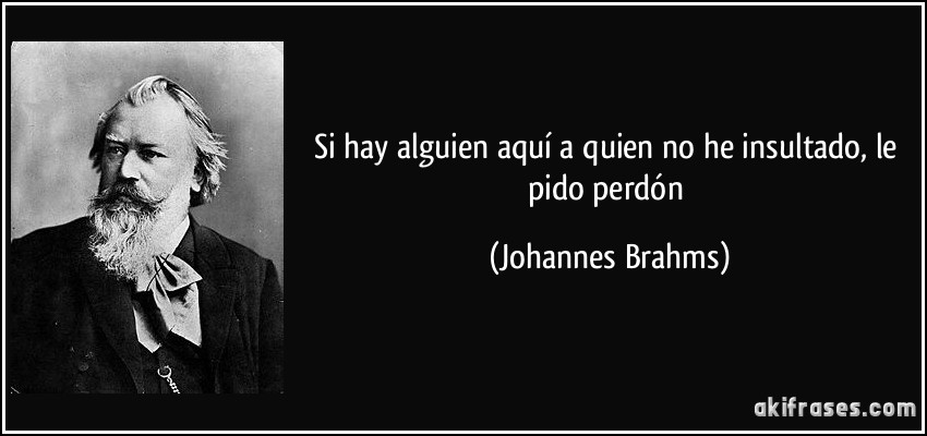 Si hay alguien aquí a quien no he insultado, le pido perdón (Johannes Brahms)