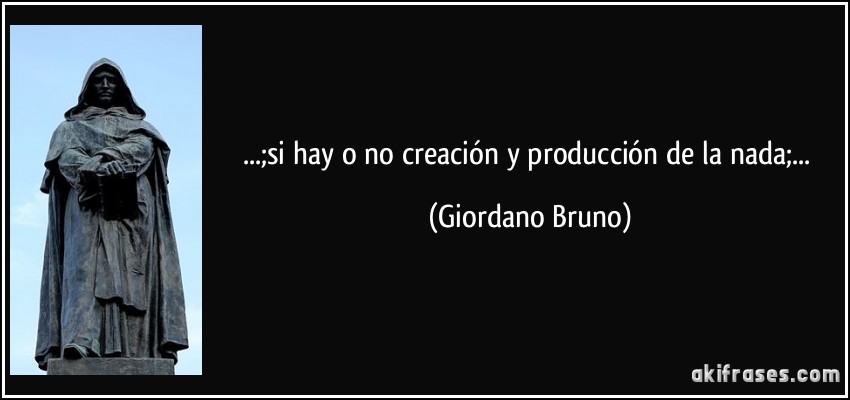 ...;si hay o no creación y producción de la nada;... (Giordano Bruno)