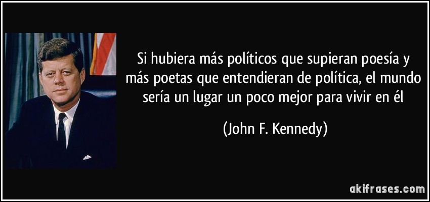 Si hubiera más políticos que supieran poesía y más poetas que entendieran de política, el mundo sería un lugar un poco mejor para vivir en él (John F. Kennedy)
