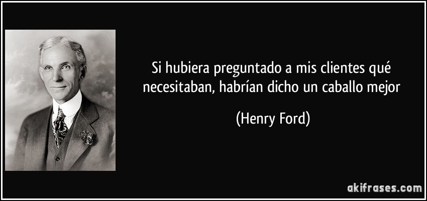 Si hubiera preguntado a mis clientes qué necesitaban, habrían dicho un caballo mejor (Henry Ford)