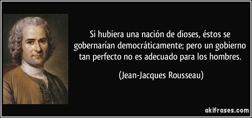 Si hubiera una nación de dioses, éstos se gobernarían democráticamente; pero un gobierno tan perfecto no es adecuado para los hombres. (Jean-Jacques Rousseau)