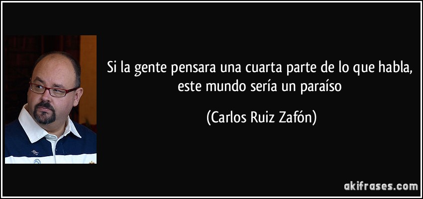 Si la gente pensara una cuarta parte de lo que habla, este mundo sería un paraíso (Carlos Ruiz Zafón)