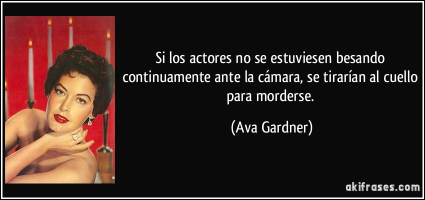 Si los actores no se estuviesen besando continuamente ante la cámara, se tirarían al cuello para morderse. (Ava Gardner)