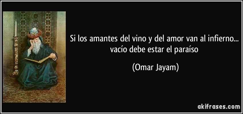 Si los amantes del vino y del amor van al infierno... vacío debe estar el paraíso (Omar Jayam)