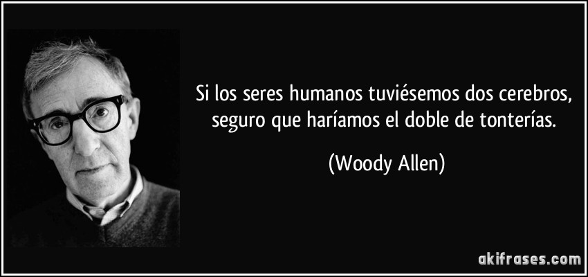 Si los seres humanos tuviésemos dos cerebros, seguro que haríamos el doble de tonterías. (Woody Allen)
