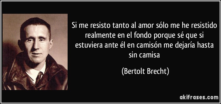 Si me resisto tanto al amor sólo me he resistido realmente en el fondo porque sé que si estuviera ante él en camisón me dejaría hasta sin camisa (Bertolt Brecht)