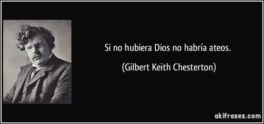 Si no hubiera Dios no habría ateos. (Gilbert Keith Chesterton)