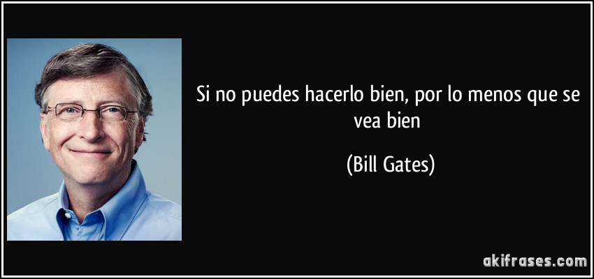 Si no puedes hacerlo bien, por lo menos que se vea bien (Bill Gates)