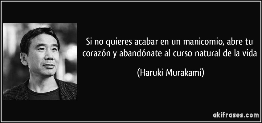 Si no quieres acabar en un manicomio, abre tu corazón y abandónate al curso natural de la vida (Haruki Murakami)