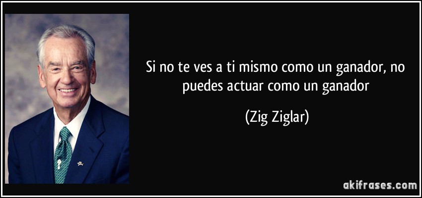 Si no te ves a ti mismo como un ganador, no puedes actuar como un ganador (Zig Ziglar)