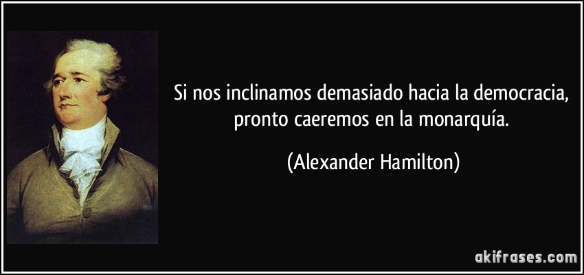 Si nos inclinamos demasiado hacia la democracia, pronto caeremos en la monarquía. (Alexander Hamilton)