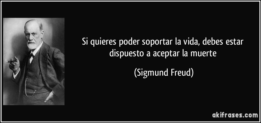 Si quieres poder soportar la vida, debes estar dispuesto a aceptar la muerte (Sigmund Freud)