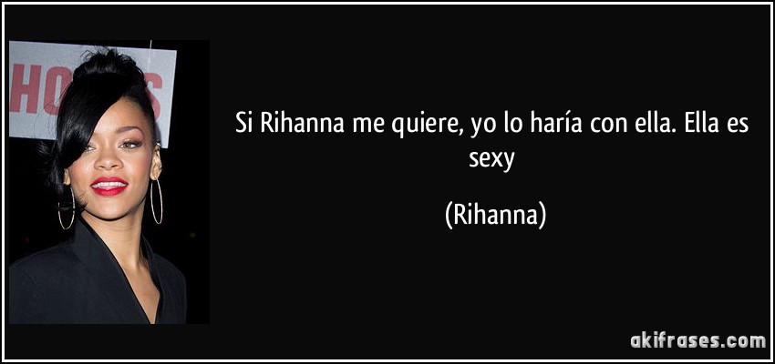 Si Rihanna me quiere, yo lo haría con ella. Ella es sexy (Rihanna)