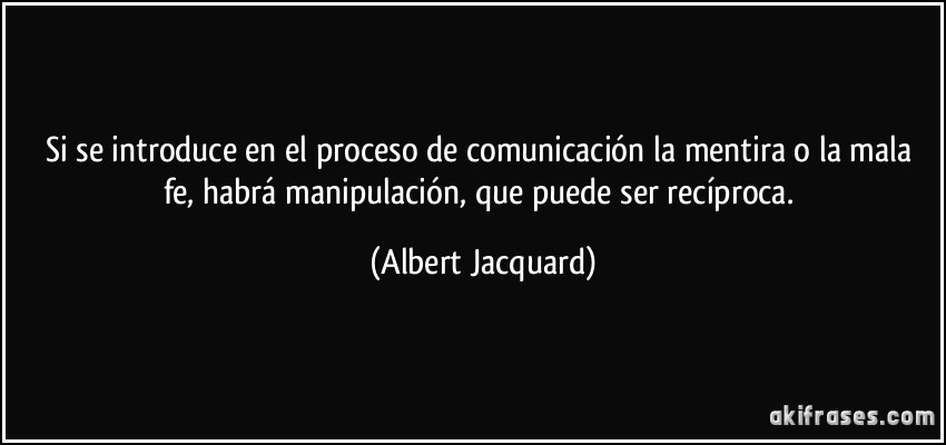 Si se introduce en el proceso de comunicación la mentira o la mala fe, habrá manipulación, que puede ser recíproca. (Albert Jacquard)